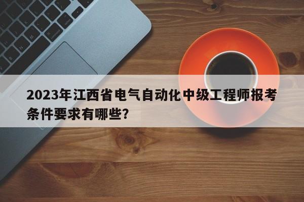 2023年江西省電氣自動化中級工程師報(bào)考條件要求有哪些？