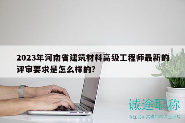 2023年河南省建筑材料高級工程師最新的評審要求是怎么樣的？