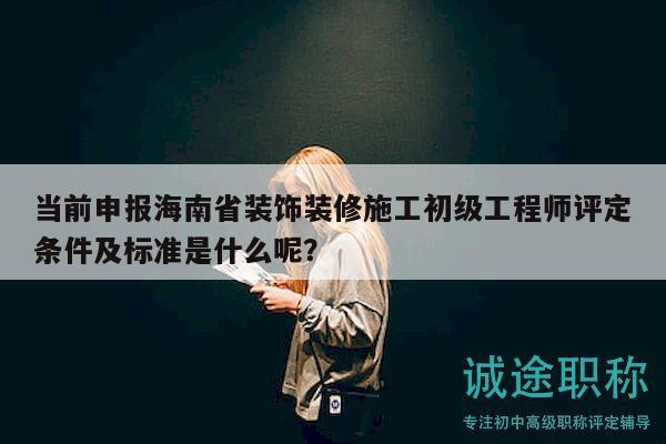 當(dāng)前申報海南省裝飾裝修施工初級工程師評定條件及標(biāo)準(zhǔn)是什么呢？