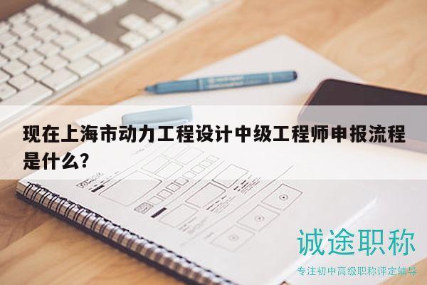 現(xiàn)在上海市動力工程設計中級工程師申報流程是什么？