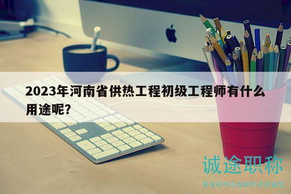2023年河南省供熱工程初級工程師有什么用途呢？