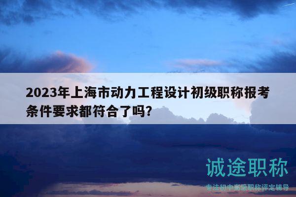 2023年上海市動力工程設(shè)計(jì)初級職稱報(bào)考條件要求都符合了嗎？