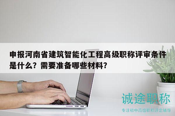 申報河南省建筑智能化工程高級職稱評審條件是什么？需要準備哪些材料？