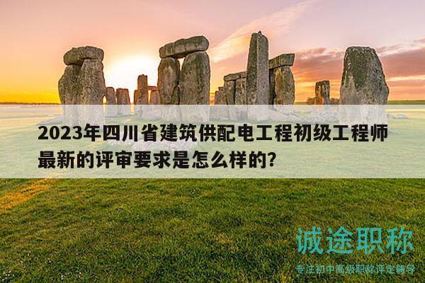 2023年四川省建筑供配電工程初級(jí)工程師最新的評(píng)審要求是怎么樣的？