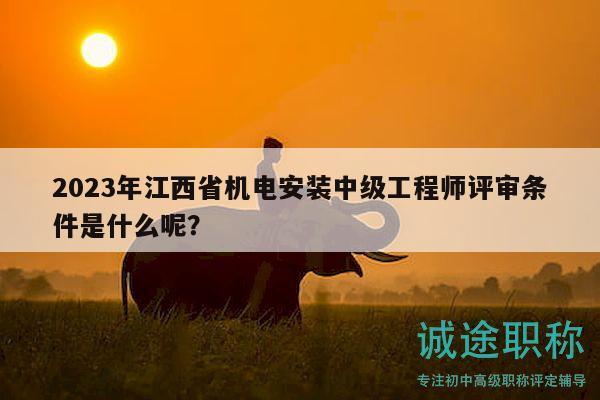 2023年江西省機電安裝中級工程師評審條件是什么呢？