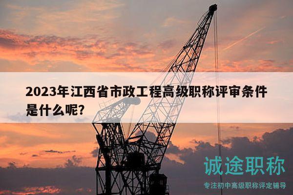 2023年江西省市政工程高級職稱評審條件是什么呢？