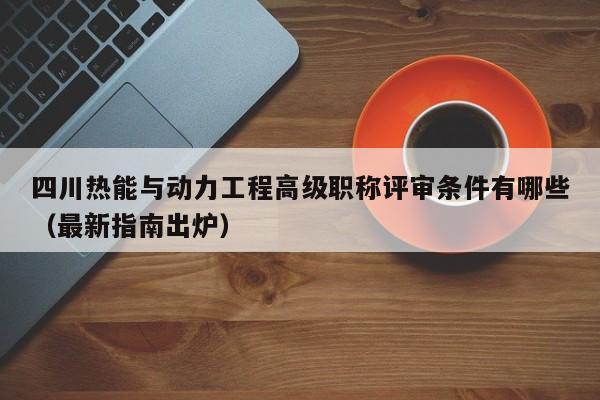四川熱能與動力工程高級職稱評審條件有哪些（最新指南出爐）