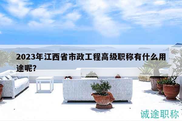 2023年江西省市政工程高級職稱有什么用途呢？