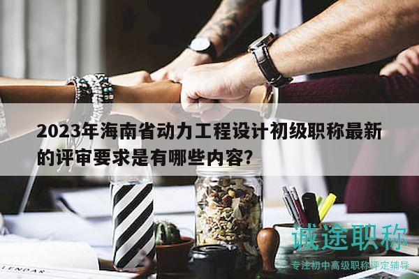 2023年海南省動(dòng)力工程設(shè)計(jì)初級(jí)職稱最新的評(píng)審要求是有哪些內(nèi)容？