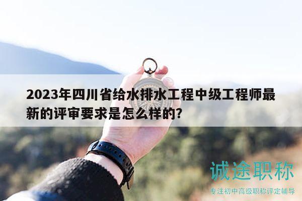 2023年四川省給水排水工程中級工程師最新的評審要求是怎么樣的？