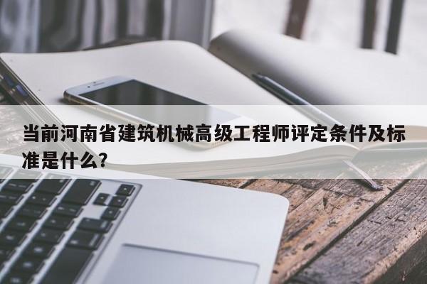 當(dāng)前河南省建筑機(jī)械高級(jí)工程師評(píng)定條件及標(biāo)準(zhǔn)是什么？