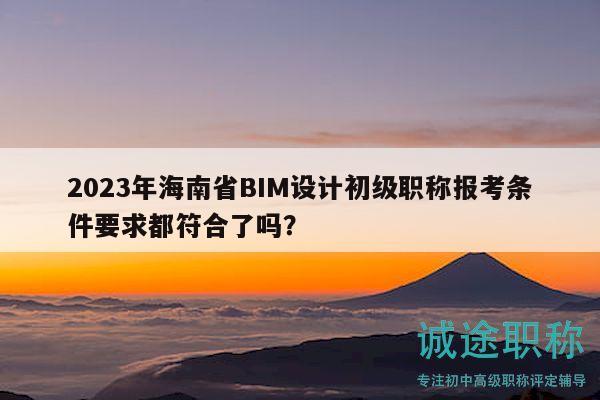 2023年海南省BIM設(shè)計(jì)初級(jí)職稱報(bào)考條件要求都符合了嗎？