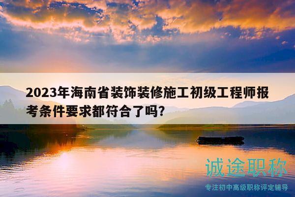 2023年海南省裝飾裝修施工初級(jí)工程師報(bào)考條件要求都符合了嗎？