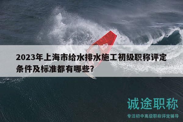 2023年上海市給水排水施工初級(jí)職稱評(píng)定條件及標(biāo)準(zhǔn)都有哪些？