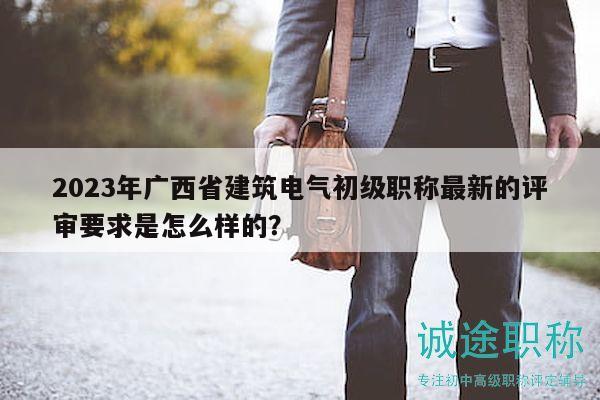 2023年廣西省建筑電氣初級(jí)職稱最新的評(píng)審要求是怎么樣的？