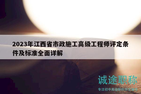 2023年江西省市政施工高級(jí)工程師評(píng)定條件及標(biāo)準(zhǔn)全面詳解