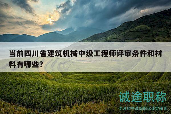 當前四川省建筑機械中級工程師評審條件和材料有哪些？