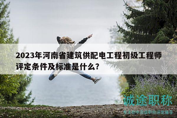 2023年河南省建筑供配電工程初級工程師評定條件及標(biāo)準(zhǔn)是什么？