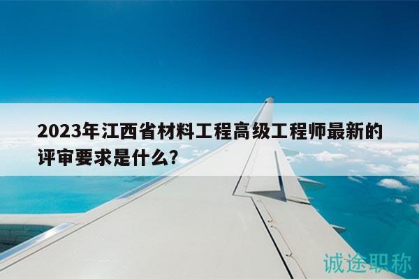 2023年江西省材料工程高級工程師最新的評審要求是什么？
