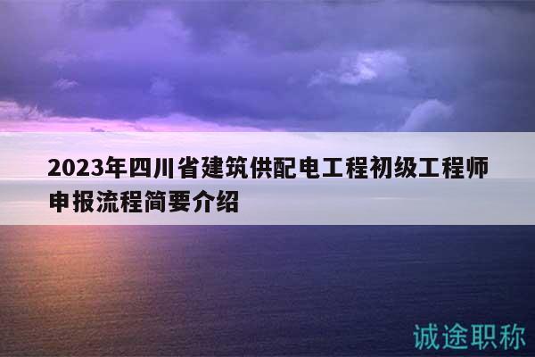 2023年四川省建筑供配電工程初級(jí)工程師申報(bào)流程簡要介紹