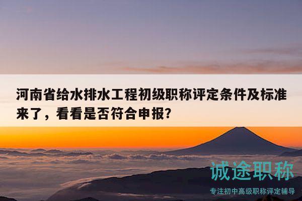 河南省給水排水工程初級(jí)職稱評(píng)定條件及標(biāo)準(zhǔn)來(lái)了，看看是否符合申報(bào)？