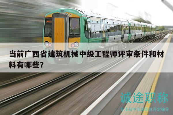 當(dāng)前廣西省建筑機(jī)械中級工程師評審條件和材料有哪些？