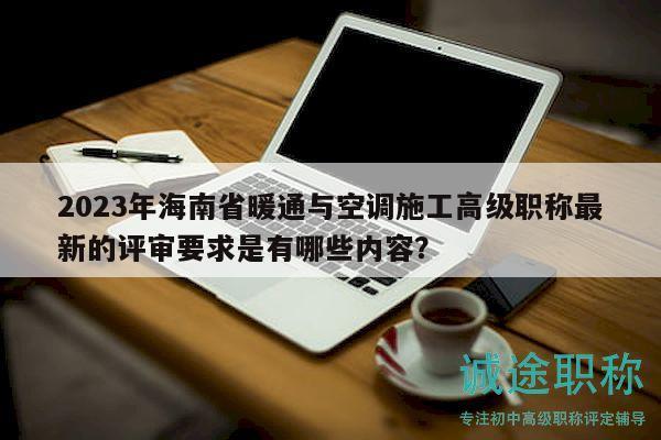 2023年海南省暖通與空調(diào)施工高級(jí)職稱最新的評(píng)審要求是有哪些內(nèi)容？