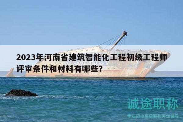2023年河南省建筑智能化工程初級(jí)工程師評(píng)審條件和材料有哪些？