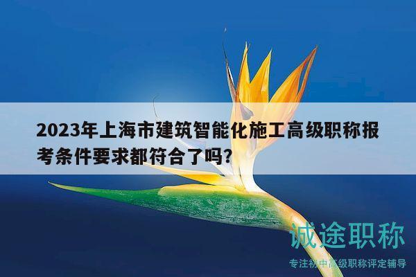 2023年上海市建筑智能化施工高級職稱報考條件要求都符合了嗎？