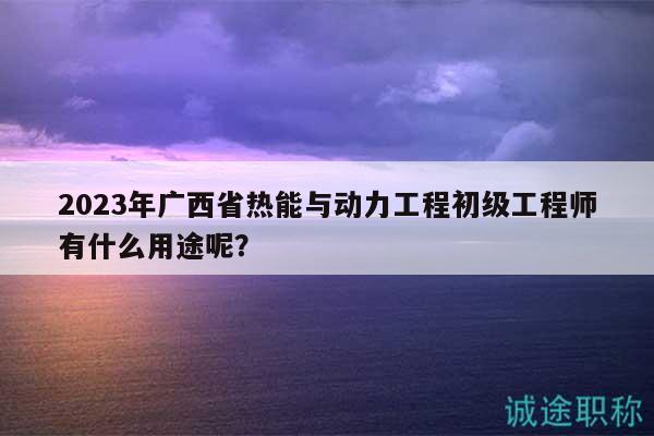 2023年廣西省熱能與動(dòng)力工程初級(jí)工程師有什么用途呢？