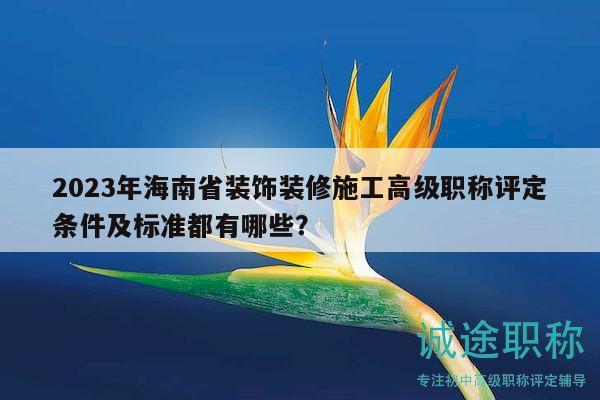 2023年海南省裝飾裝修施工高級職稱評定條件及標準都有哪些？