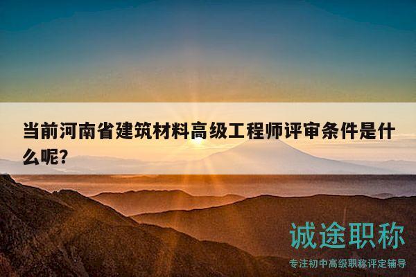 當(dāng)前河南省建筑材料高級(jí)工程師評(píng)審條件是什么呢？