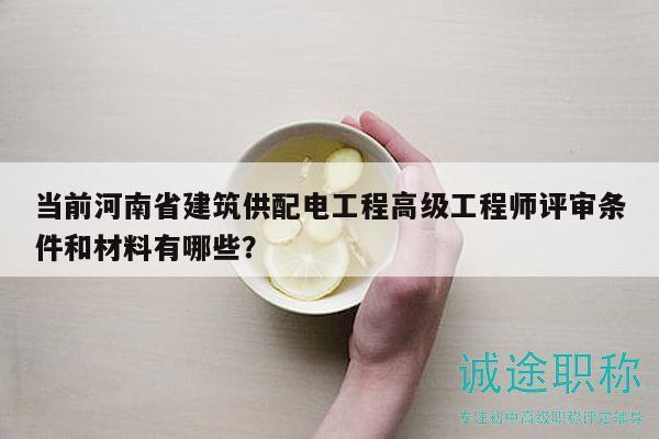 當前河南省建筑供配電工程高級工程師評審條件和材料有哪些？