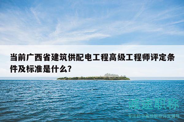 當(dāng)前廣西省建筑供配電工程高級工程師評定條件及標(biāo)準(zhǔn)是什么？