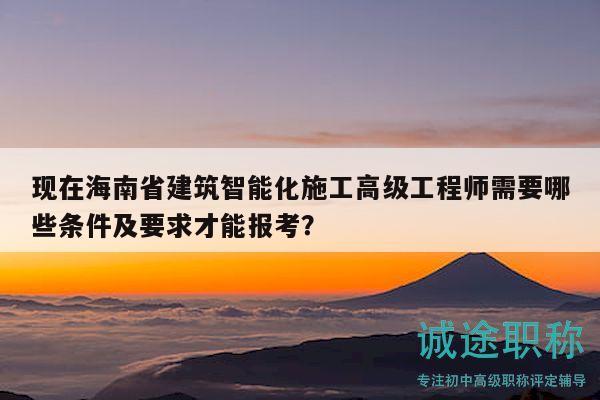 現(xiàn)在海南省建筑智能化施工高級工程師需要哪些條件及要求才能報考？