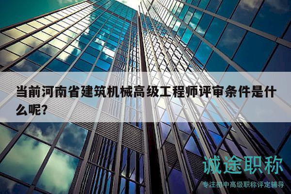 當(dāng)前河南省建筑機(jī)械高級工程師評審條件是什么呢？