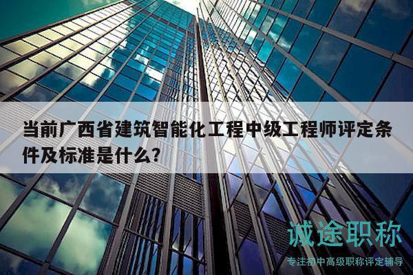 當(dāng)前廣西省建筑智能化工程中級工程師評定條件及標(biāo)準(zhǔn)是什么？