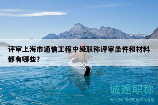 評(píng)審上海市通信工程中級(jí)職稱評(píng)審條件和材料都有哪些？