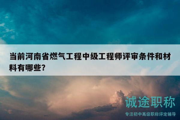 當前河南省燃氣工程中級工程師評審條件和材料有哪些？
