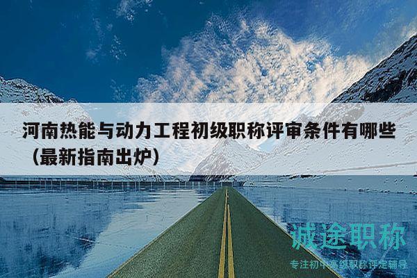 河南熱能與動(dòng)力工程初級(jí)職稱評(píng)審條件有哪些（最新指南出爐）