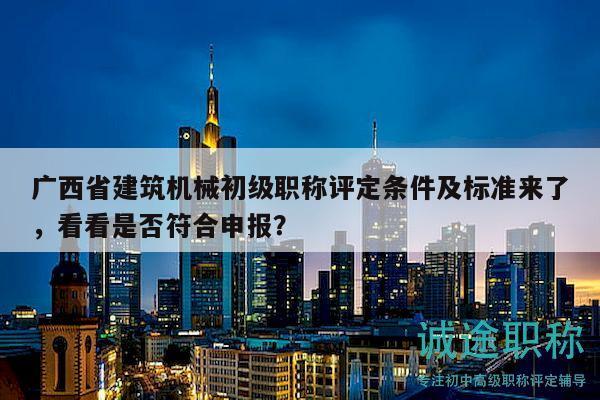 廣西省建筑機(jī)械初級(jí)職稱(chēng)評(píng)定條件及標(biāo)準(zhǔn)來(lái)了，看看是否符合申報(bào)？