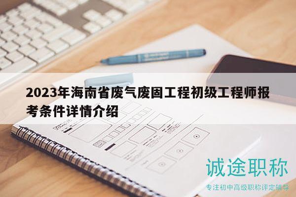 2023年海南省廢氣廢固工程初級工程師報考條件詳情介紹