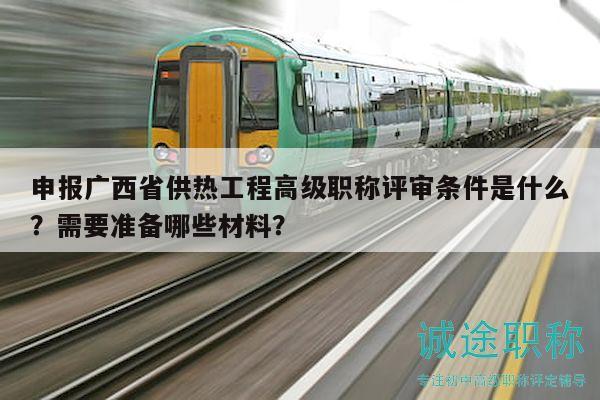 申報(bào)廣西省供熱工程高級(jí)職稱評(píng)審條件是什么？需要準(zhǔn)備哪些材料？