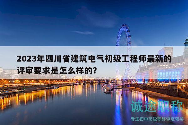 2023年四川省建筑電氣初級工程師最新的評審要求是怎么樣的？