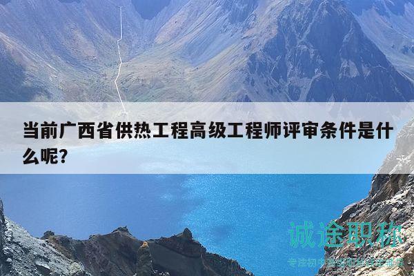 當(dāng)前廣西省供熱工程高級工程師評審條件是什么呢？