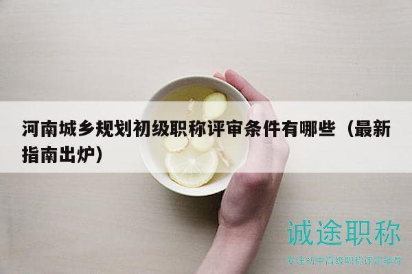河南城鄉(xiāng)規(guī)劃初級(jí)職稱評(píng)審條件有哪些（最新指南出爐）