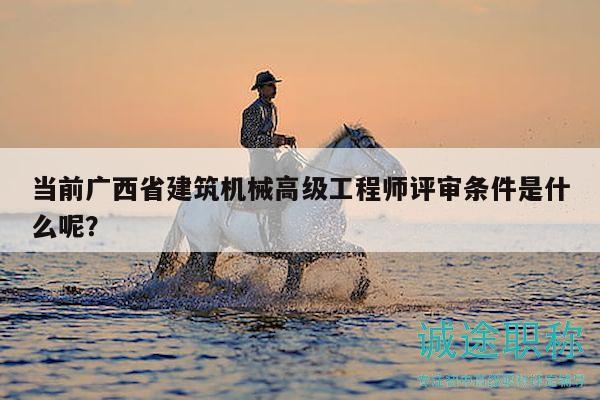 當(dāng)前廣西省建筑機(jī)械高級(jí)工程師評(píng)審條件是什么呢？