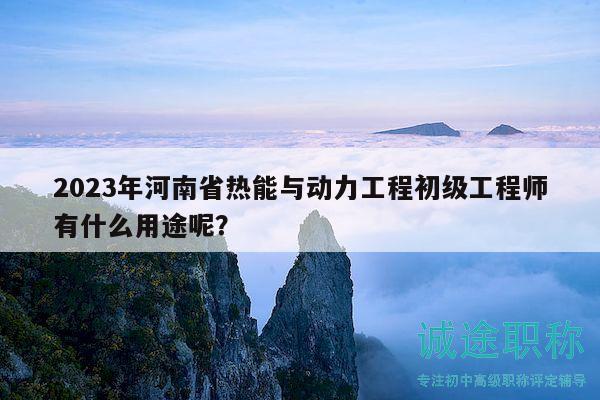 2023年河南省熱能與動(dòng)力工程初級(jí)工程師有什么用途呢？
