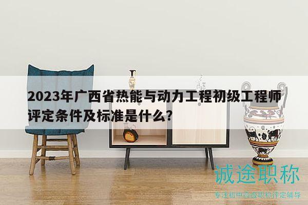 2023年廣西省熱能與動(dòng)力工程初級(jí)工程師評(píng)定條件及標(biāo)準(zhǔn)是什么？