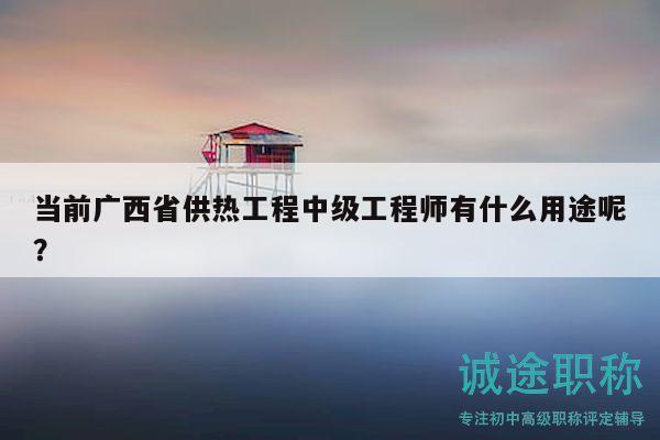 當(dāng)前廣西省供熱工程中級(jí)工程師有什么用途呢？